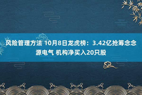 风险管理方法 10月8日龙虎榜：3.42亿抢筹念念源电气 机构净买入20只股