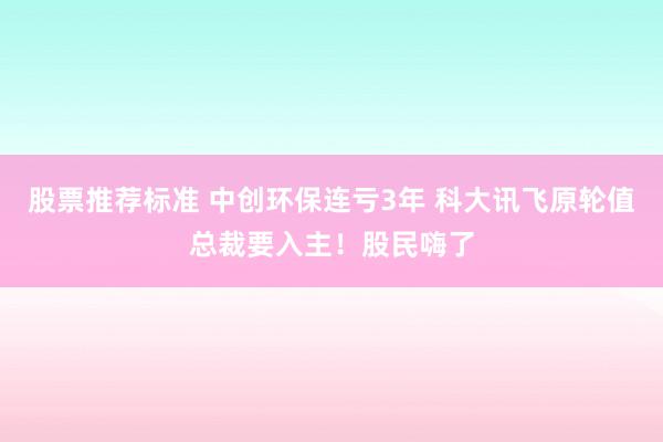 股票推荐标准 中创环保连亏3年 科大讯飞原轮值总裁要入主！股民嗨了