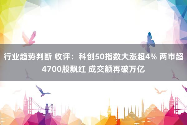 行业趋势判断 收评：科创50指数大涨超4% 两市超4700股飘红 成交额再破万亿