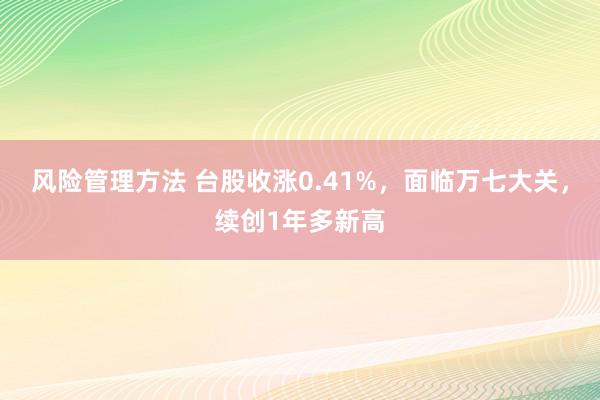 风险管理方法 台股收涨0.41%，面临万七大关，续创1年多新高