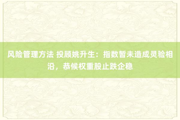 风险管理方法 投顾姚升生：指数暂未造成灵验相沿，恭候权重股止跌企稳