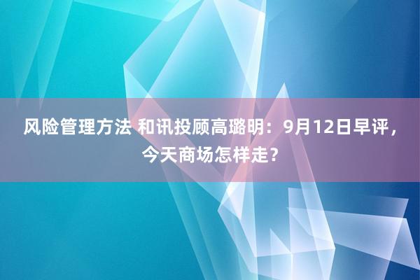 风险管理方法 和讯投顾高璐明：9月12日早评，今天商场怎样走？