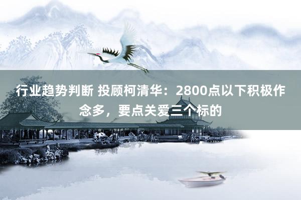 行业趋势判断 投顾柯清华：2800点以下积极作念多，要点关爱三个标的