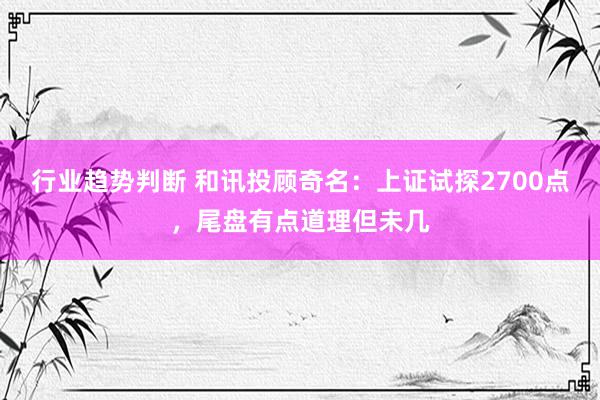 行业趋势判断 和讯投顾奇名：上证试探2700点，尾盘有点道理但未几