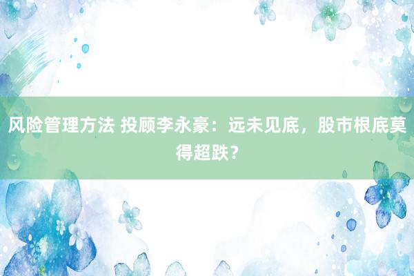 风险管理方法 投顾李永豪：远未见底，股市根底莫得超跌？