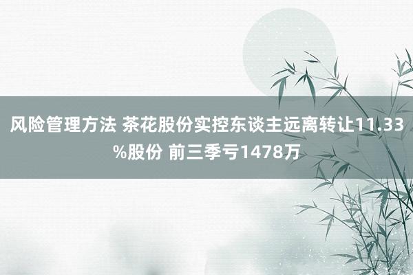 风险管理方法 茶花股份实控东谈主远离转让11.33%股份 前三季亏1478万