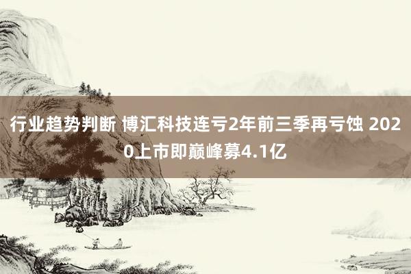 行业趋势判断 博汇科技连亏2年前三季再亏蚀 2020上市即巅峰募4.1亿