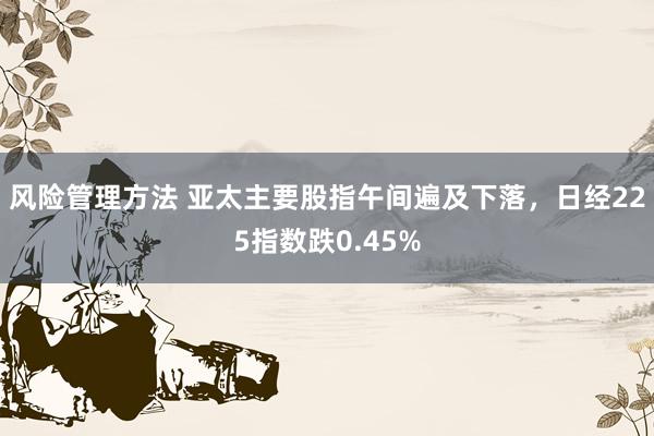 风险管理方法 亚太主要股指午间遍及下落，日经225指数跌0.45%