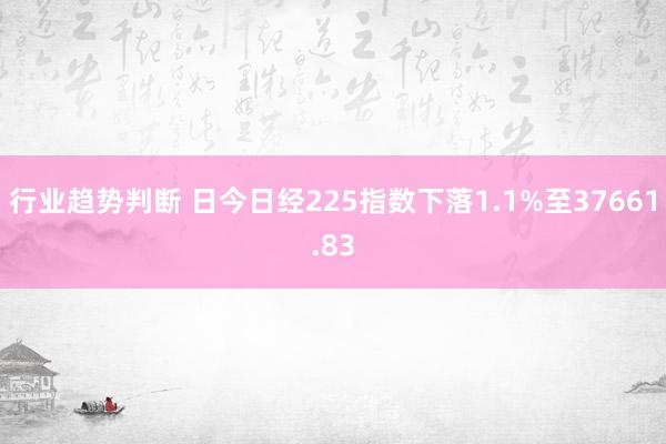 行业趋势判断 日今日经225指数下落1.1%至37661.83