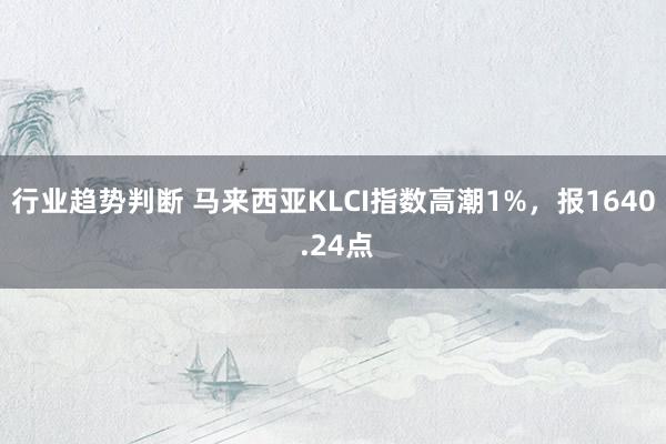 行业趋势判断 马来西亚KLCI指数高潮1%，报1640 .24点