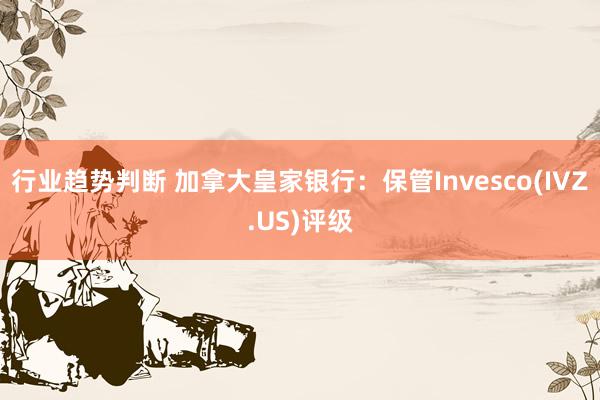 行业趋势判断 加拿大皇家银行：保管Invesco(IVZ.US)评级