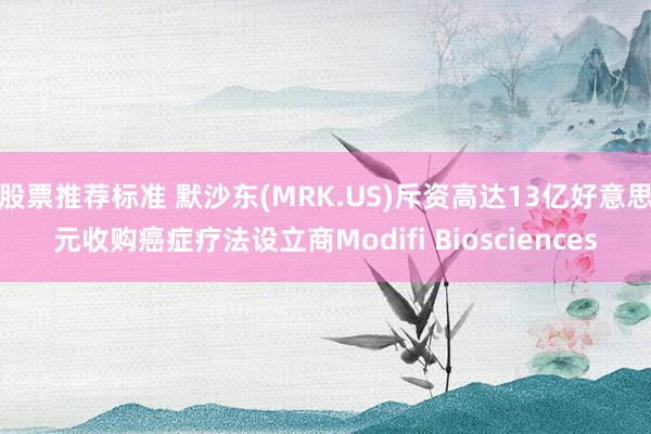 股票推荐标准 默沙东(MRK.US)斥资高达13亿好意思元收购癌症疗法设立商Modifi Biosciences