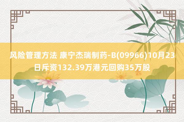 风险管理方法 康宁杰瑞制药-B(09966)10月23日斥资132.39万港元回购35万股