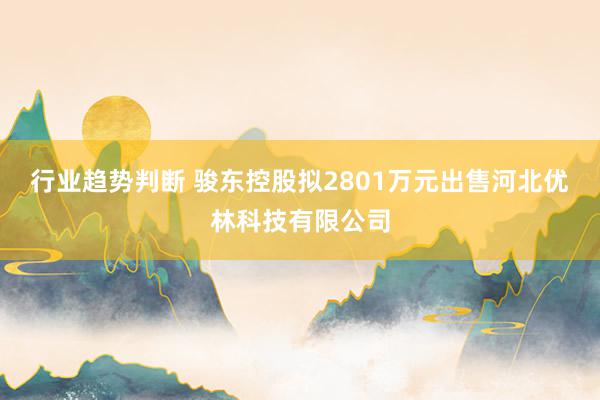 行业趋势判断 骏东控股拟2801万元出售河北优林科技有限公司