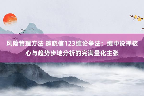 风险管理方法 邃晓信123缠论争法：缠中说禅核心与趋势步地分析的完满量化主张