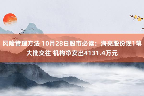 风险管理方法 10月28日股市必读：海亮股份现1笔大批交往 机构净卖出4131.4万元