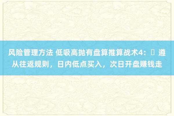 风险管理方法 低吸高抛有盘算推算战术4：​遵从往返规则，日内低点买入，次日开盘赚钱走