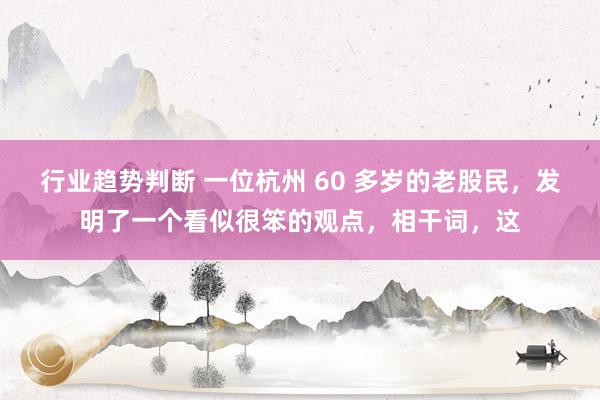 行业趋势判断 一位杭州 60 多岁的老股民，发明了一个看似很笨的观点，相干词，这