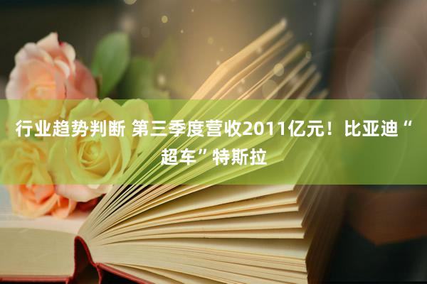 行业趋势判断 第三季度营收2011亿元！比亚迪“超车”特斯拉