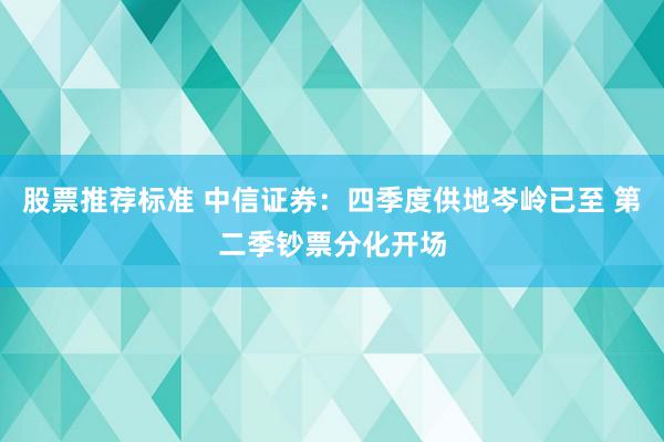 股票推荐标准 中信证券：四季度供地岑岭已至 第二季钞票分化开场