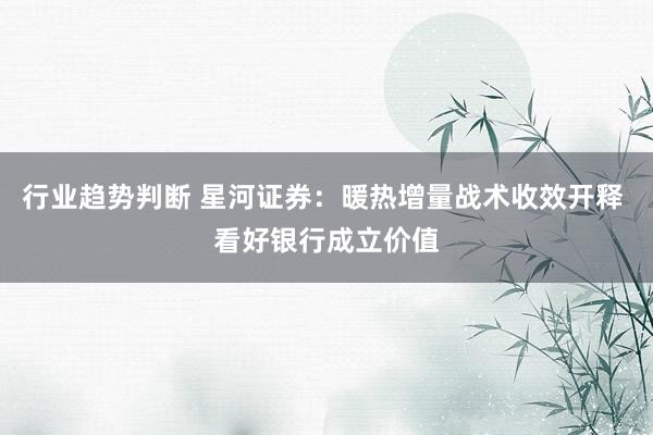 行业趋势判断 星河证券：暖热增量战术收效开释 看好银行成立价值