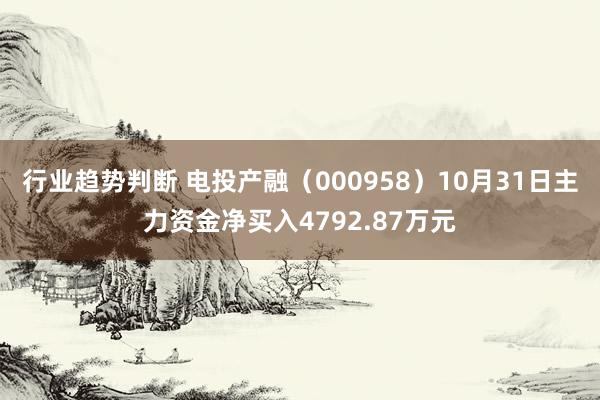 行业趋势判断 电投产融（000958）10月31日主力资金净买入4792.87万元