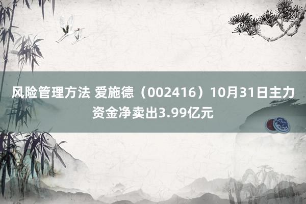 风险管理方法 爱施德（002416）10月31日主力资金净卖出3.99亿元