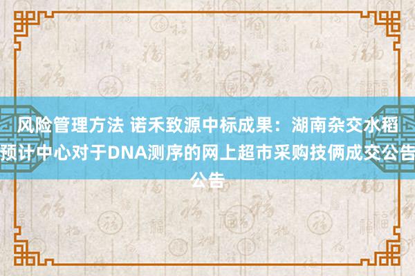 风险管理方法 诺禾致源中标成果：湖南杂交水稻预计中心对于DNA测序的网上超市采购技俩成交公告