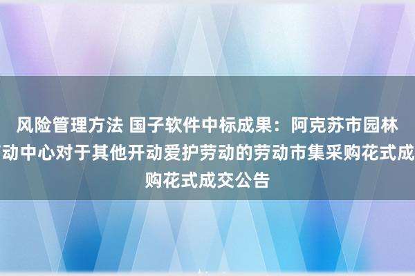 风险管理方法 国子软件中标成果：阿克苏市园林绿化劳动中心对于其他开动爱护劳动的劳动市集采购花式成交公告