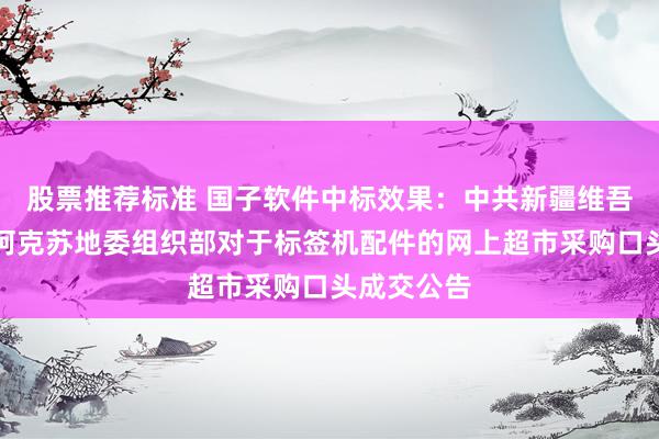 股票推荐标准 国子软件中标效果：中共新疆维吾尔自治区阿克苏地委组织部对于标签机配件的网上超市采购口头成交公告