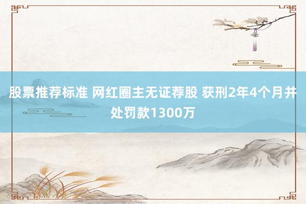 股票推荐标准 网红圈主无证荐股 获刑2年4个月并处罚款1300万