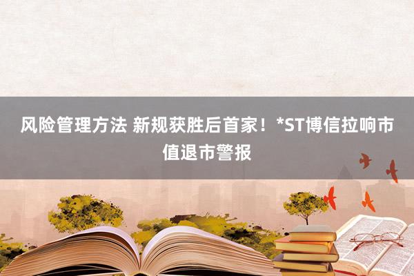 风险管理方法 新规获胜后首家！*ST博信拉响市值退市警报