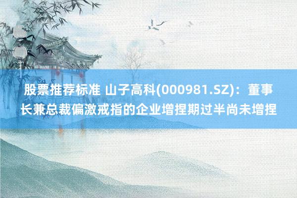 股票推荐标准 山子高科(000981.SZ)：董事长兼总裁偏激戒指的企业增捏期过半尚未增捏