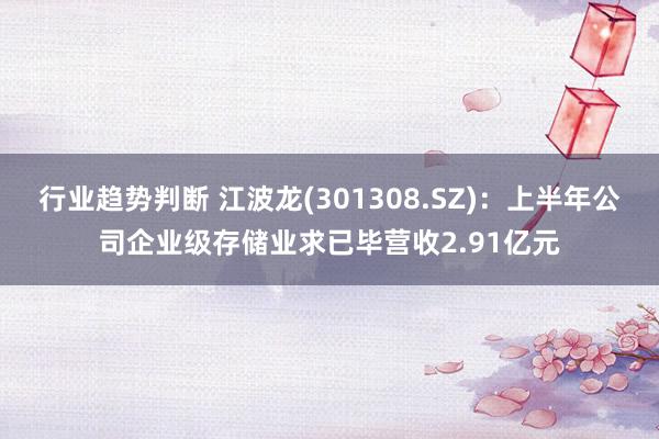 行业趋势判断 江波龙(301308.SZ)：上半年公司企业级存储业求已毕营收2.91亿元