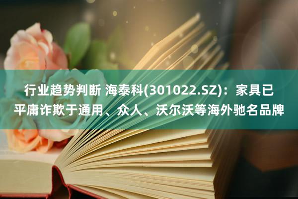 行业趋势判断 海泰科(301022.SZ)：家具已平庸诈欺于通用、众人、沃尔沃等海外驰名品牌