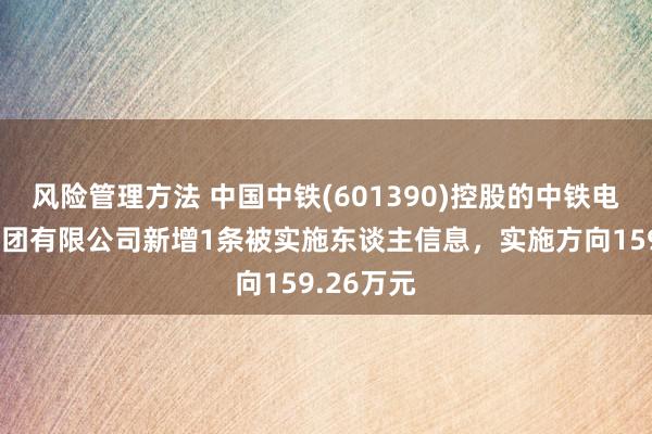 风险管理方法 中国中铁(601390)控股的中铁电气化局集团有限公司新增1条被实施东谈主信息，实施方向159.26万元