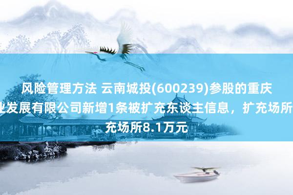 风险管理方法 云南城投(600239)参股的重庆城海实业发展有限公司新增1条被扩充东谈主信息，扩充场所8.1万元