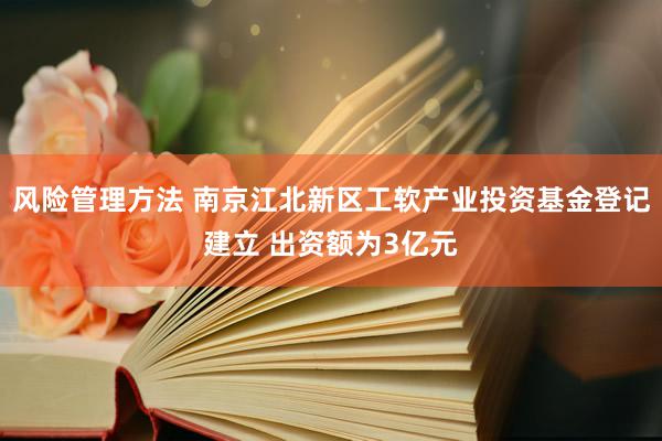 风险管理方法 南京江北新区工软产业投资基金登记建立 出资额为3亿元