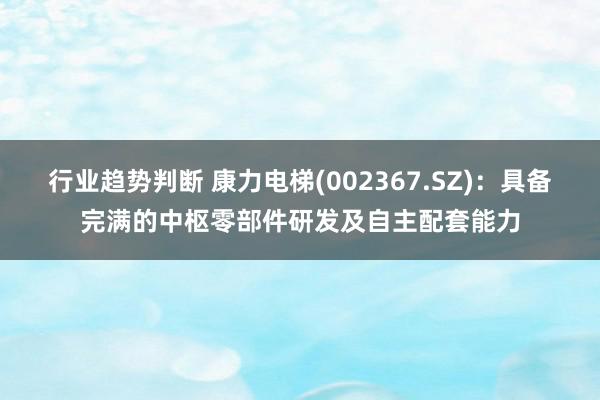 行业趋势判断 康力电梯(002367.SZ)：具备完满的中枢零部件研发及自主配套能力