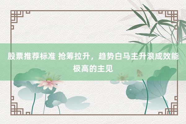 股票推荐标准 抢筹拉升，趋势白马主升浪成效能极高的主见