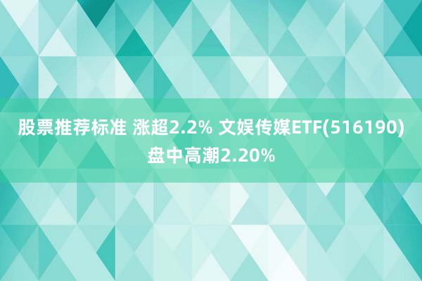 股票推荐标准 涨超2.2% 文娱传媒ETF(516190)盘中高潮2.20%