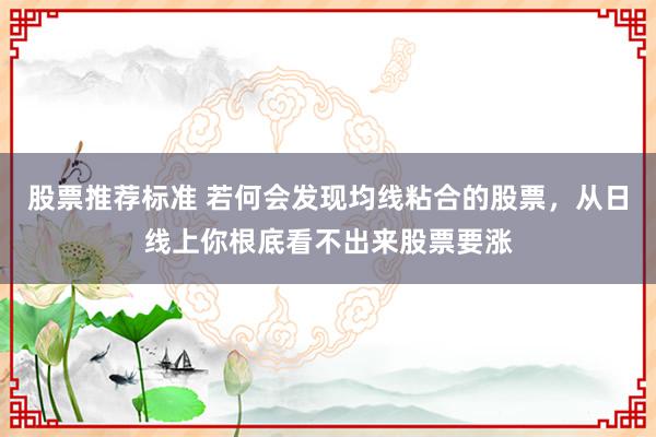 股票推荐标准 若何会发现均线粘合的股票，从日线上你根底看不出来股票要涨