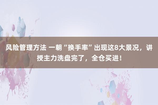 风险管理方法 一朝“换手率”出现这8大景况，讲授主力洗盘完了，全仓买进！