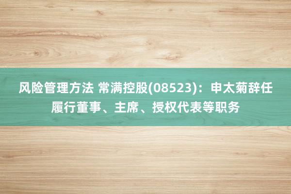 风险管理方法 常满控股(08523)：申太菊辞任履行董事、主席、授权代表等职务