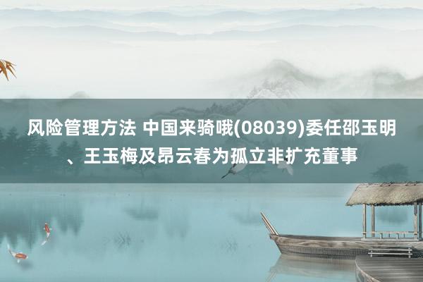 风险管理方法 中国来骑哦(08039)委任邵玉明、王玉梅及昂云春为孤立非扩充董事