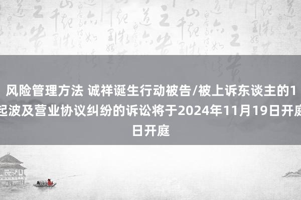 风险管理方法 诚祥诞生行动被告/被上诉东谈主的1起波及营业协议纠纷的诉讼将于2024年11月19日开庭