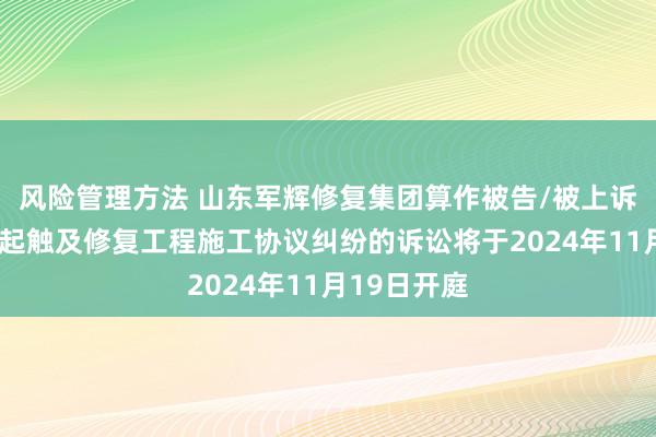 风险管理方法 山东军辉修复集团算作被告/被上诉东谈主的1起触及修复工程施工协议纠纷的诉讼将于2024年11月19日开庭