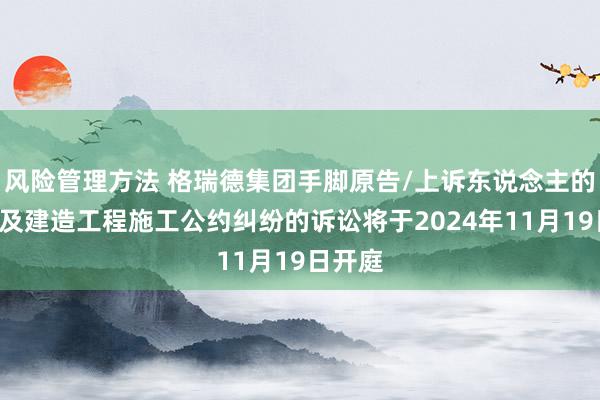 风险管理方法 格瑞德集团手脚原告/上诉东说念主的1起波及建造工程施工公约纠纷的诉讼将于2024年11月19日开庭