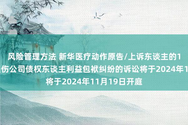 风险管理方法 新华医疗动作原告/上诉东谈主的1起波及鼓舞损伤公司债权东谈主利益包袱纠纷的诉讼将于2024年11月19日开庭