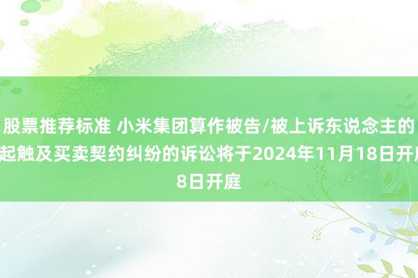 股票推荐标准 小米集团算作被告/被上诉东说念主的1起触及买卖契约纠纷的诉讼将于2024年11月18日开庭